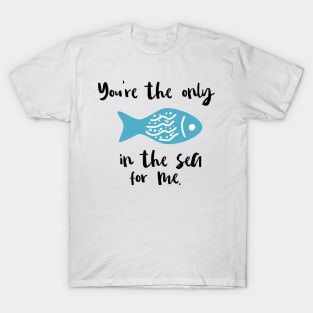 You Are The Only Fish In The Sea For Me T-Shirt